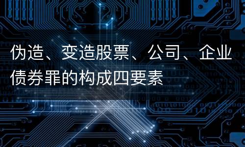 伪造、变造股票、公司、企业债券罪的构成四要素