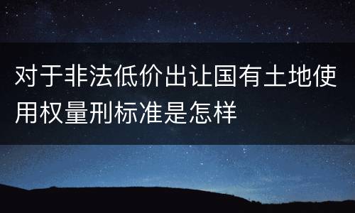 对于非法低价出让国有土地使用权量刑标准是怎样