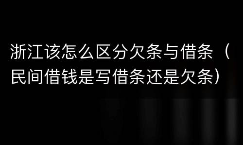 浙江该怎么区分欠条与借条（民间借钱是写借条还是欠条）
