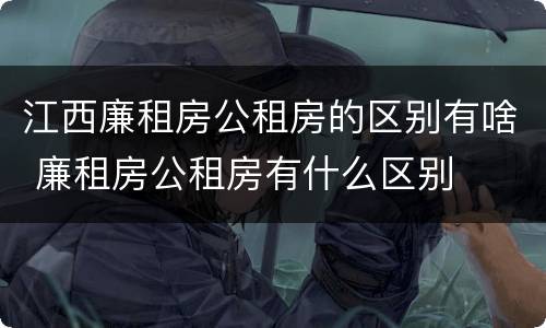 江西廉租房公租房的区别有啥 廉租房公租房有什么区别