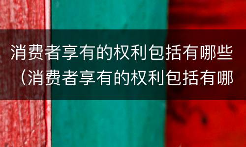 消费者享有的权利包括有哪些（消费者享有的权利包括有哪些方面）