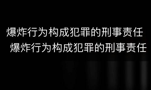 爆炸行为构成犯罪的刑事责任 爆炸行为构成犯罪的刑事责任主体