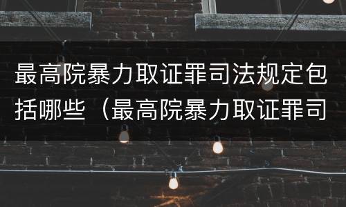 最高院暴力取证罪司法规定包括哪些（最高院暴力取证罪司法规定包括哪些行为）