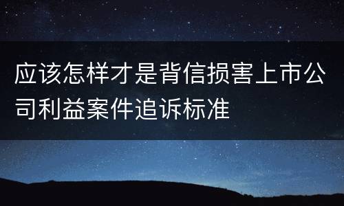 应该怎样才是背信损害上市公司利益案件追诉标准