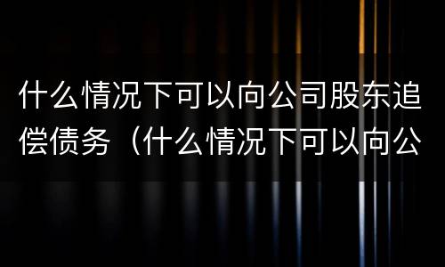 什么情况下可以向公司股东追偿债务（什么情况下可以向公司股东追偿债务纠纷）