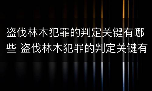 盗伐林木犯罪的判定关键有哪些 盗伐林木犯罪的判定关键有哪些条件
