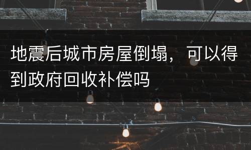 地震后城市房屋倒塌，可以得到政府回收补偿吗