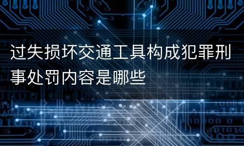 过失损坏交通工具构成犯罪刑事处罚内容是哪些