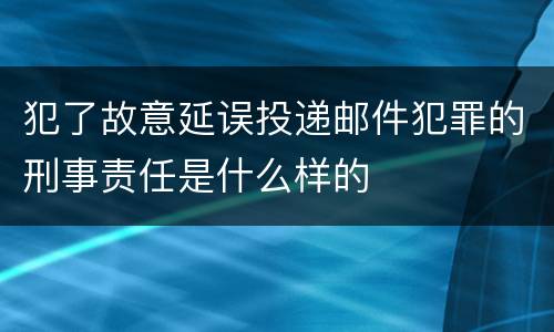 犯了故意延误投递邮件犯罪的刑事责任是什么样的