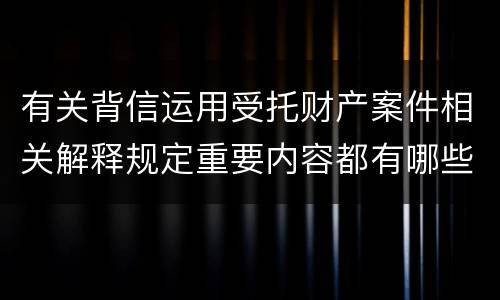 有关背信运用受托财产案件相关解释规定重要内容都有哪些