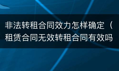 非法转租合同效力怎样确定（租赁合同无效转租合同有效吗）