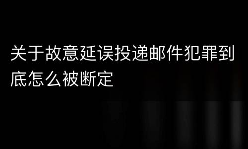 关于故意延误投递邮件犯罪到底怎么被断定