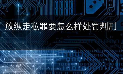 放纵走私罪要怎么样处罚判刑