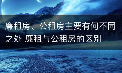 廉租房、公租房主要有何不同之处 廉租与公租房的区别