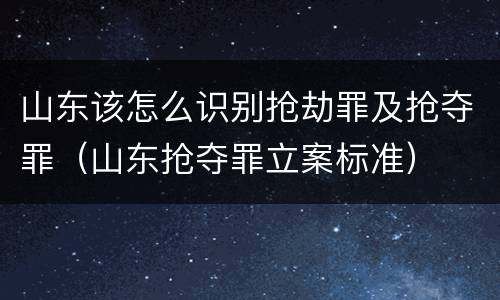 山东该怎么识别抢劫罪及抢夺罪（山东抢夺罪立案标准）