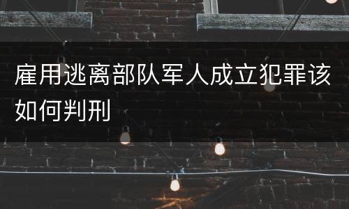 雇用逃离部队军人成立犯罪该如何判刑