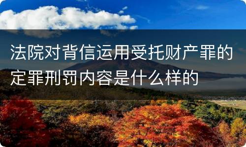 法院对背信运用受托财产罪的定罪刑罚内容是什么样的