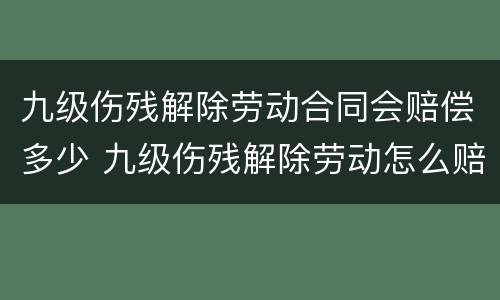 九级伤残解除劳动合同会赔偿多少 九级伤残解除劳动怎么赔偿呢