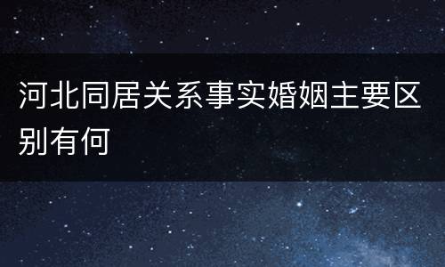 河北同居关系事实婚姻主要区别有何