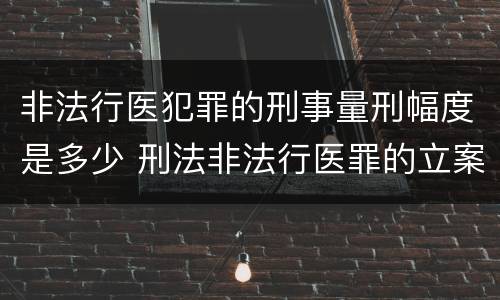 非法行医犯罪的刑事量刑幅度是多少 刑法非法行医罪的立案标准