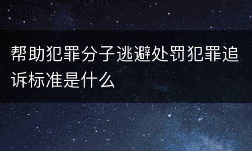 帮助犯罪分子逃避处罚犯罪追诉标准是什么