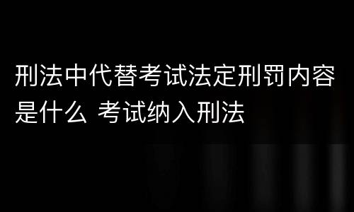 刑法中代替考试法定刑罚内容是什么 考试纳入刑法