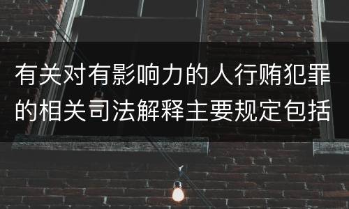 有关对有影响力的人行贿犯罪的相关司法解释主要规定包括什么