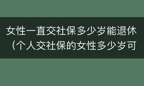女性一直交社保多少岁能退休（个人交社保的女性多少岁可以退休）