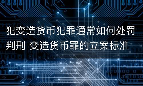 犯变造货币犯罪通常如何处罚判刑 变造货币罪的立案标准
