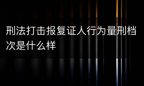 刑法打击报复证人行为量刑档次是什么样