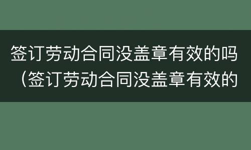 签订劳动合同没盖章有效的吗（签订劳动合同没盖章有效的吗怎么办）