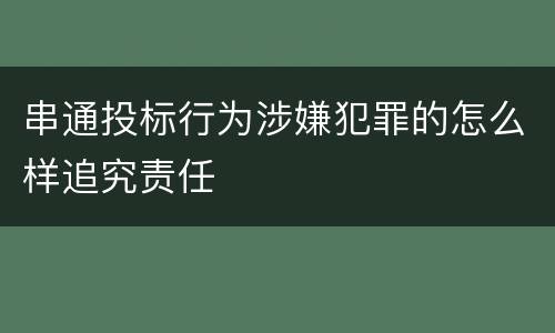 串通投标行为涉嫌犯罪的怎么样追究责任