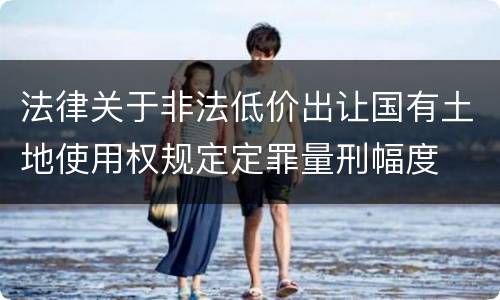 法律关于非法低价出让国有土地使用权规定定罪量刑幅度