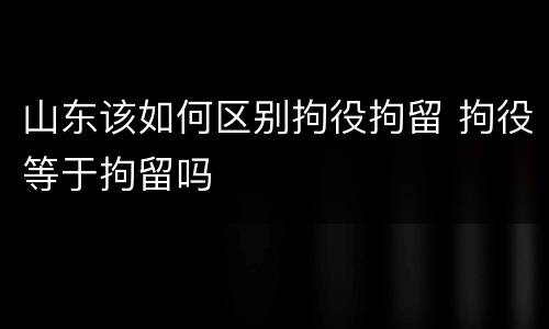 山东该如何区别拘役拘留 拘役等于拘留吗