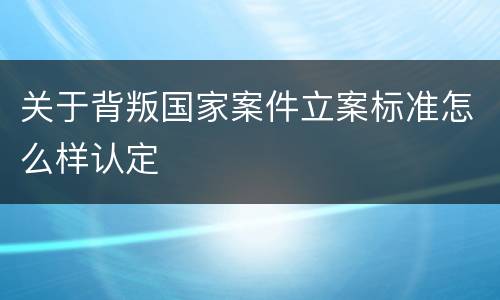 关于背叛国家案件立案标准怎么样认定