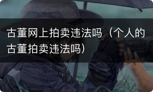 古董网上拍卖违法吗（个人的古董拍卖违法吗）