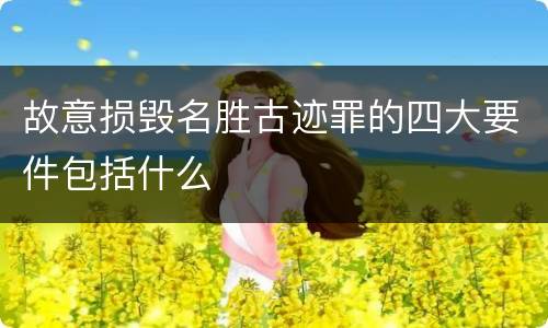 故意损毁名胜古迹罪的四大要件包括什么