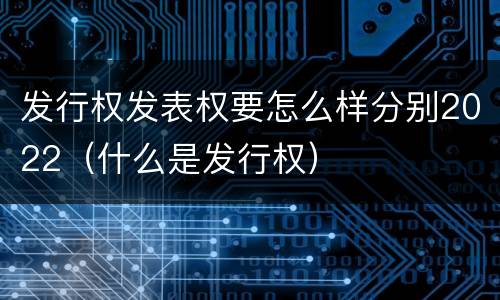 发行权发表权要怎么样分别2022（什么是发行权）