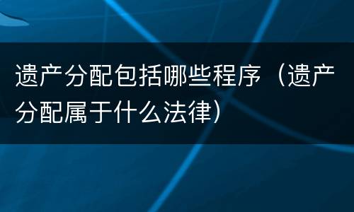 遗产分配包括哪些程序（遗产分配属于什么法律）
