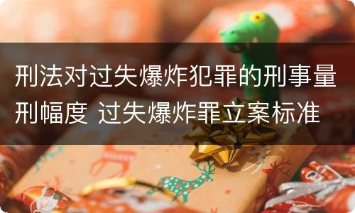 刑法对过失爆炸犯罪的刑事量刑幅度 过失爆炸罪立案标准