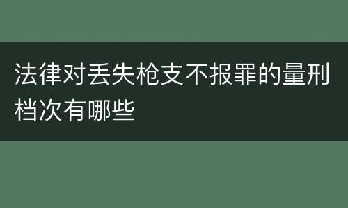 法律对丢失枪支不报罪的量刑档次有哪些
