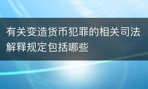 有关变造货币犯罪的相关司法解释规定包括哪些