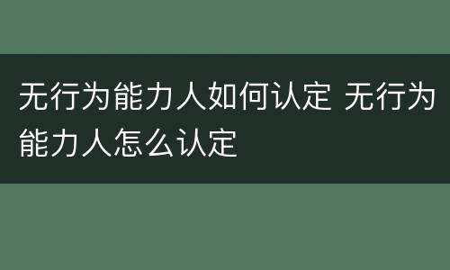 无行为能力人如何认定 无行为能力人怎么认定