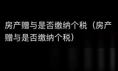 房产赠与是否缴纳个税（房产赠与是否缴纳个税）