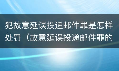犯故意延误投递邮件罪是怎样处罚（故意延误投递邮件罪的立案标准）