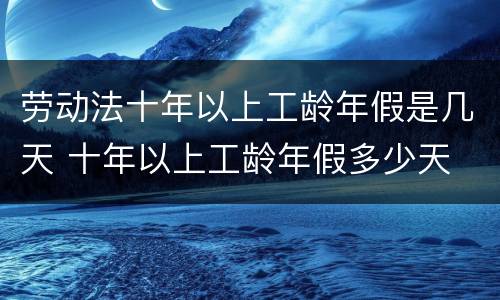 劳动法十年以上工龄年假是几天 十年以上工龄年假多少天