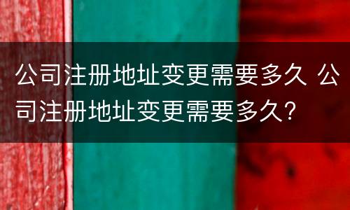 公司注册地址变更需要多久 公司注册地址变更需要多久?