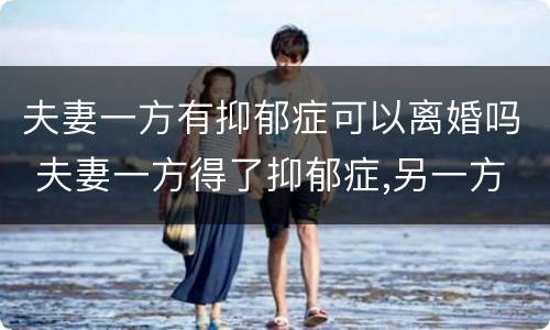 夫妻一方有抑郁症可以离婚吗 夫妻一方得了抑郁症,另一方可以提起离婚吗