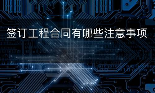 签订工程合同有哪些注意事项