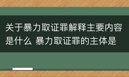 关于暴力取证罪解释主要内容是什么 暴力取证罪的主体是